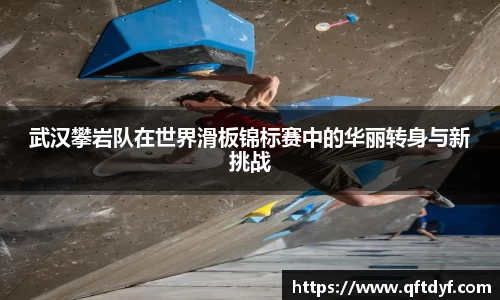 武汉攀岩队在世界滑板锦标赛中的华丽转身与新挑战