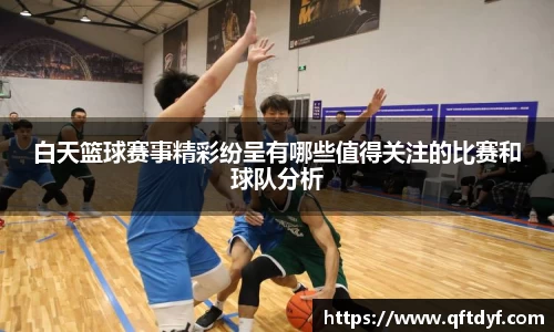 白天篮球赛事精彩纷呈有哪些值得关注的比赛和球队分析