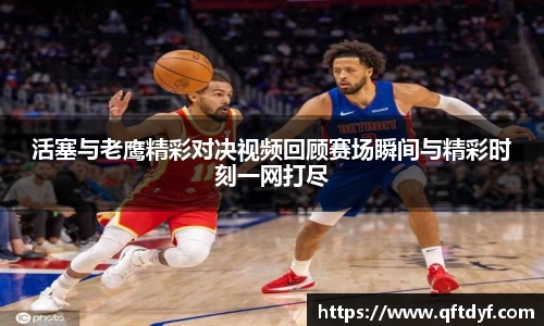 活塞与老鹰精彩对决视频回顾赛场瞬间与精彩时刻一网打尽
