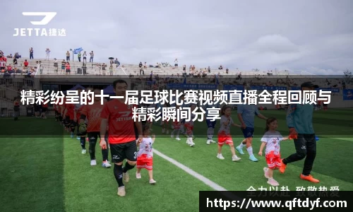 精彩纷呈的十一届足球比赛视频直播全程回顾与精彩瞬间分享