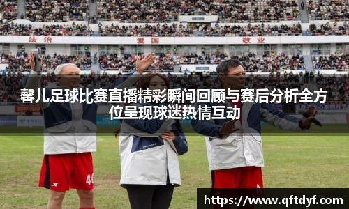 馨儿足球比赛直播精彩瞬间回顾与赛后分析全方位呈现球迷热情互动