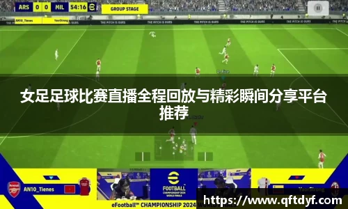 女足足球比赛直播全程回放与精彩瞬间分享平台推荐