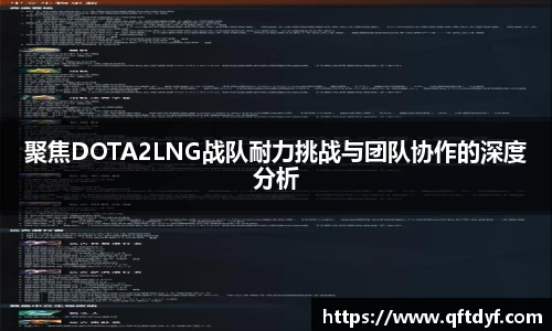 聚焦DOTA2LNG战队耐力挑战与团队协作的深度分析