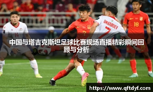 中国与塔吉克斯坦足球比赛现场直播精彩瞬间回顾与分析