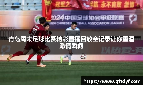 青岛周末足球比赛精彩直播回放全记录让你重温激情瞬间