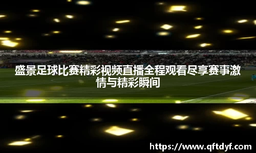 盛景足球比赛精彩视频直播全程观看尽享赛事激情与精彩瞬间