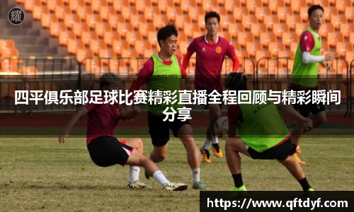 四平俱乐部足球比赛精彩直播全程回顾与精彩瞬间分享