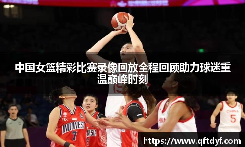 中国女篮精彩比赛录像回放全程回顾助力球迷重温巅峰时刻