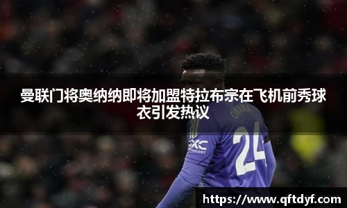 曼联门将奥纳纳即将加盟特拉布宗在飞机前秀球衣引发热议