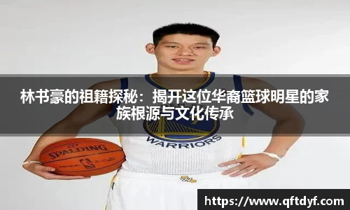 林书豪的祖籍探秘：揭开这位华裔篮球明星的家族根源与文化传承