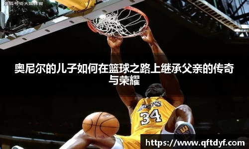 奥尼尔的儿子如何在篮球之路上继承父亲的传奇与荣耀