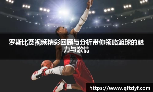 罗斯比赛视频精彩回顾与分析带你领略篮球的魅力与激情