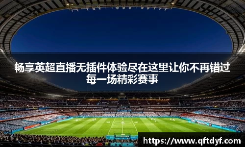 畅享英超直播无插件体验尽在这里让你不再错过每一场精彩赛事