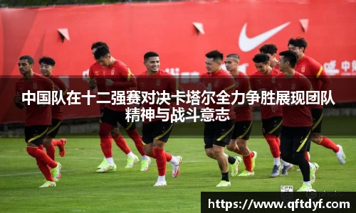 中国队在十二强赛对决卡塔尔全力争胜展现团队精神与战斗意志