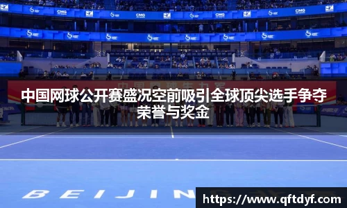 中国网球公开赛盛况空前吸引全球顶尖选手争夺荣誉与奖金