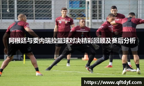 阿根廷与委内瑞拉篮球对决精彩回顾及赛后分析