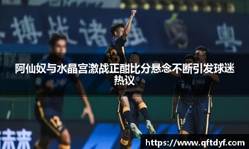 阿仙奴与水晶宫激战正酣比分悬念不断引发球迷热议