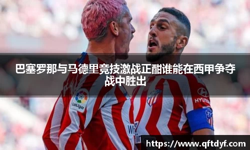 巴塞罗那与马德里竞技激战正酣谁能在西甲争夺战中胜出