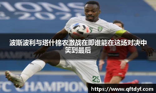 波斯波利与塔什棉农激战在即谁能在这场对决中笑到最后