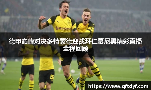 德甲巅峰对决多特蒙德迎战拜仁慕尼黑精彩直播全程回顾