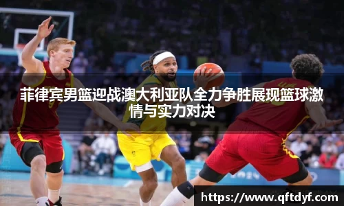 菲律宾男篮迎战澳大利亚队全力争胜展现篮球激情与实力对决