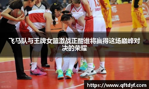 飞马队与王牌女篮激战正酣谁将赢得这场巅峰对决的荣耀