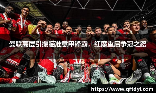 曼联高层引援瞄准意甲锋霸，红魔重启争冠之路